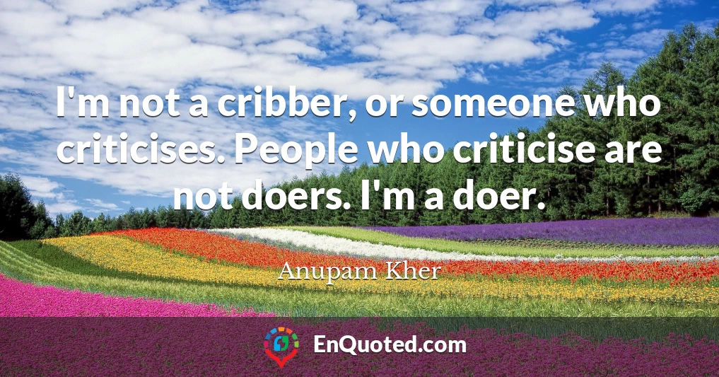 I'm not a cribber, or someone who criticises. People who criticise are not doers. I'm a doer.
