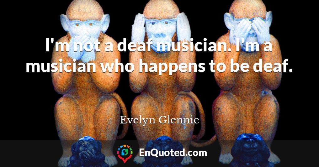 I'm not a deaf musician. I'm a musician who happens to be deaf.
