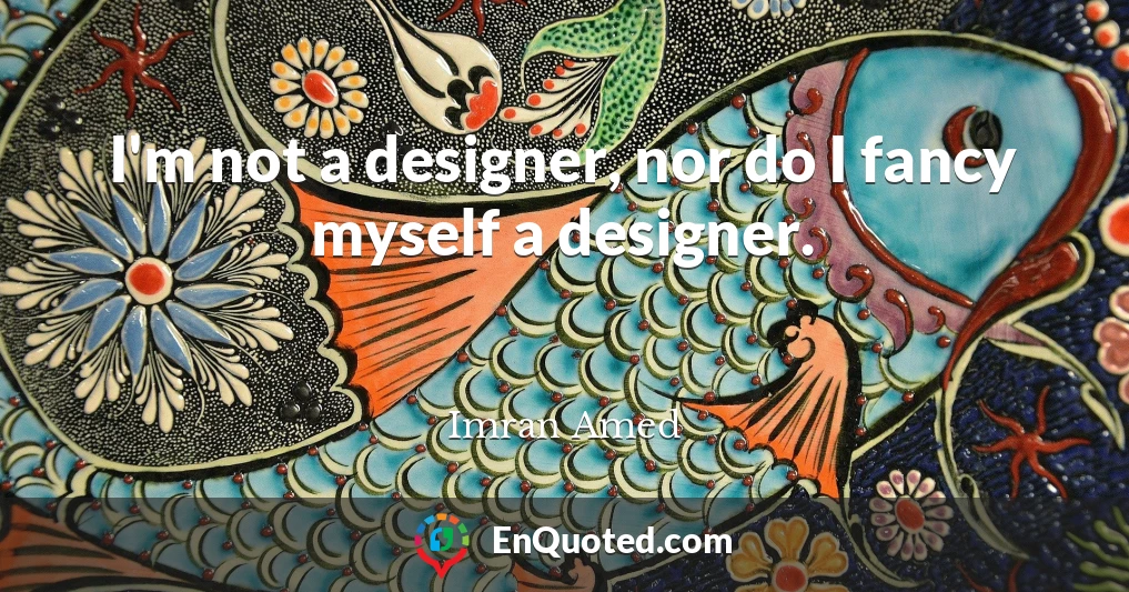 I'm not a designer, nor do I fancy myself a designer.