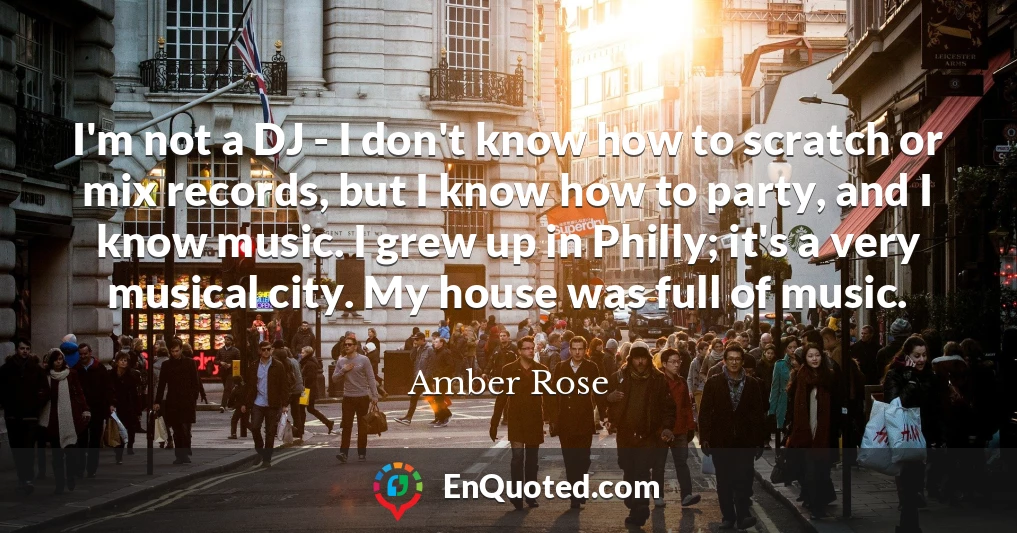 I'm not a DJ - I don't know how to scratch or mix records, but I know how to party, and I know music. I grew up in Philly; it's a very musical city. My house was full of music.