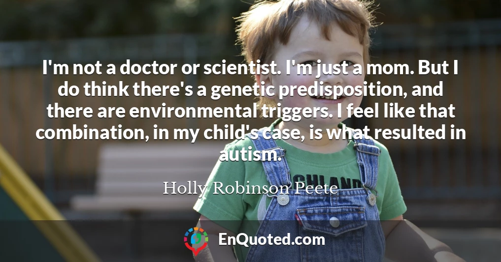 I'm not a doctor or scientist. I'm just a mom. But I do think there's a genetic predisposition, and there are environmental triggers. I feel like that combination, in my child's case, is what resulted in autism.