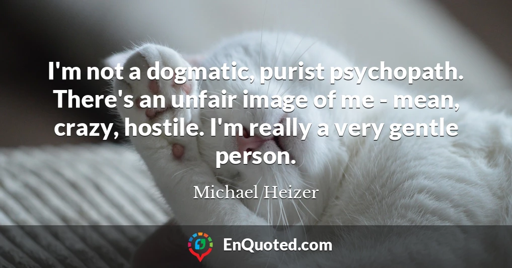 I'm not a dogmatic, purist psychopath. There's an unfair image of me - mean, crazy, hostile. I'm really a very gentle person.