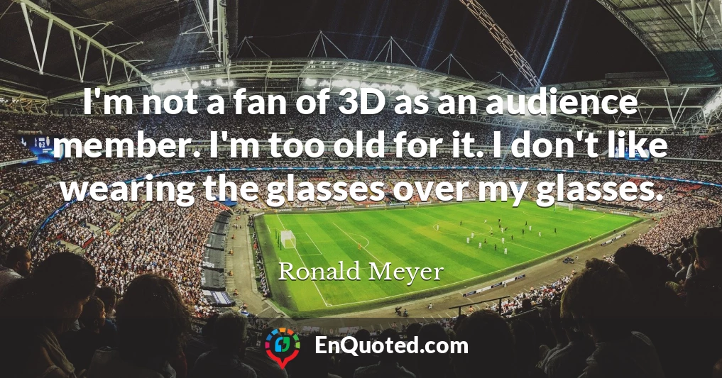 I'm not a fan of 3D as an audience member. I'm too old for it. I don't like wearing the glasses over my glasses.