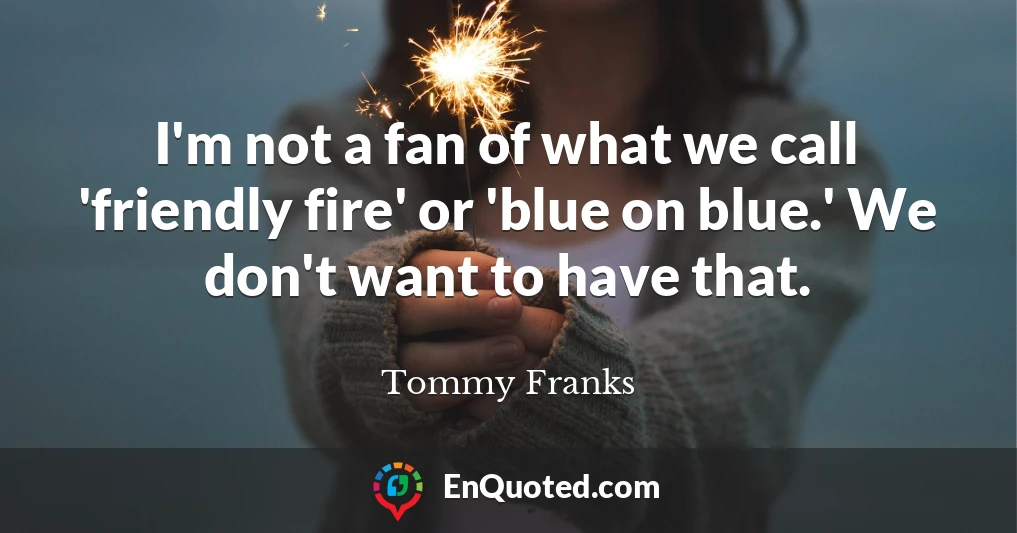 I'm not a fan of what we call 'friendly fire' or 'blue on blue.' We don't want to have that.