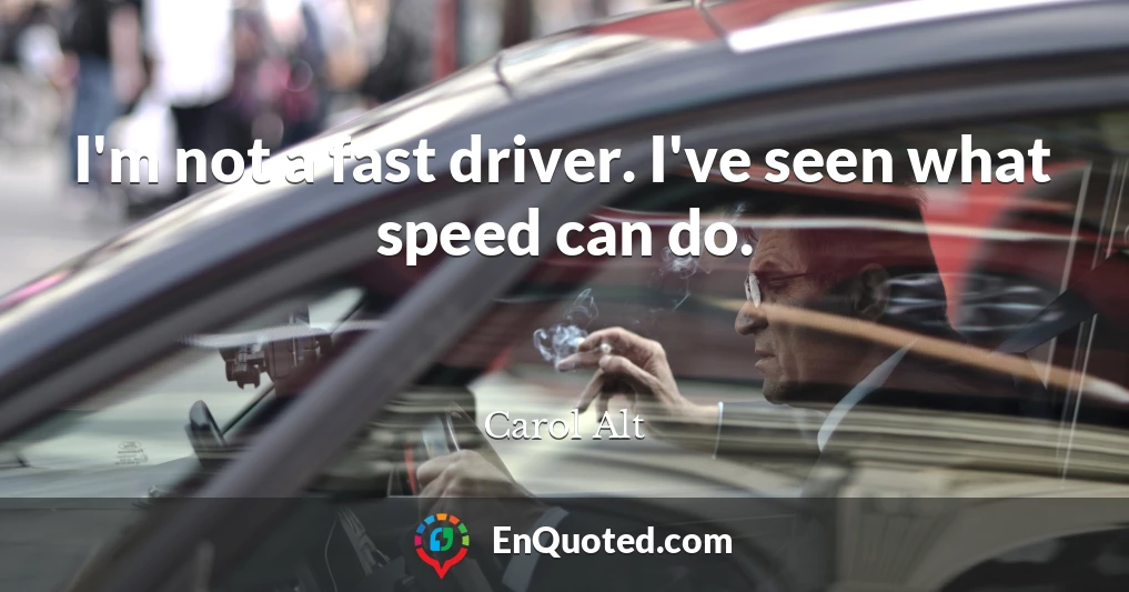 I'm not a fast driver. I've seen what speed can do.