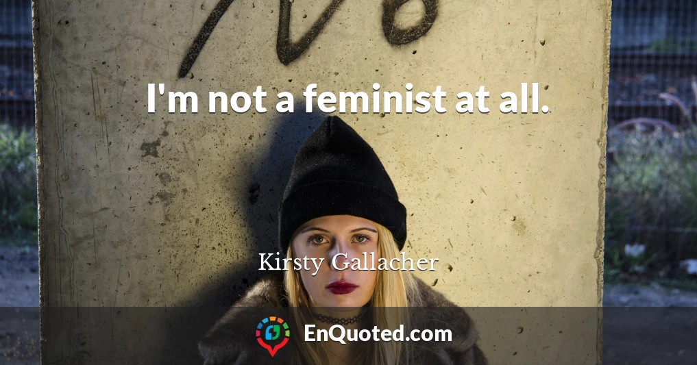I'm not a feminist at all.