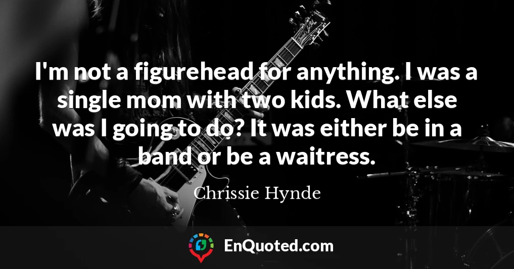 I'm not a figurehead for anything. I was a single mom with two kids. What else was I going to do? It was either be in a band or be a waitress.