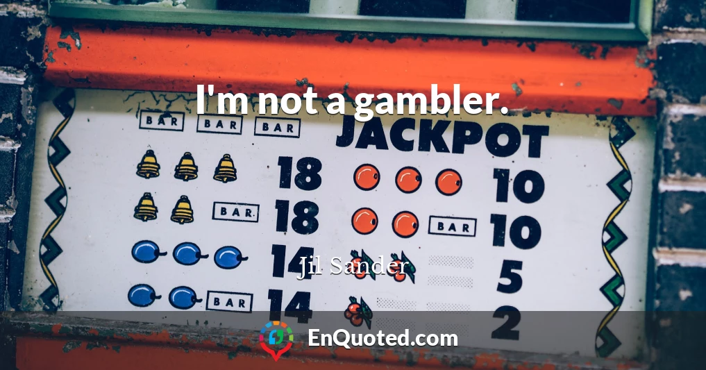 I'm not a gambler.