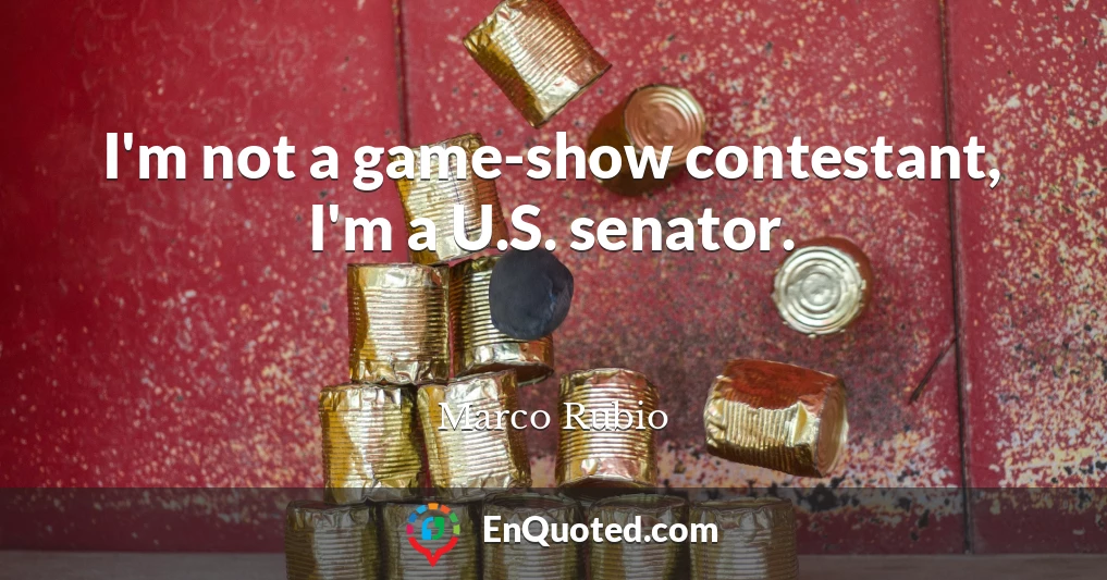 I'm not a game-show contestant, I'm a U.S. senator.