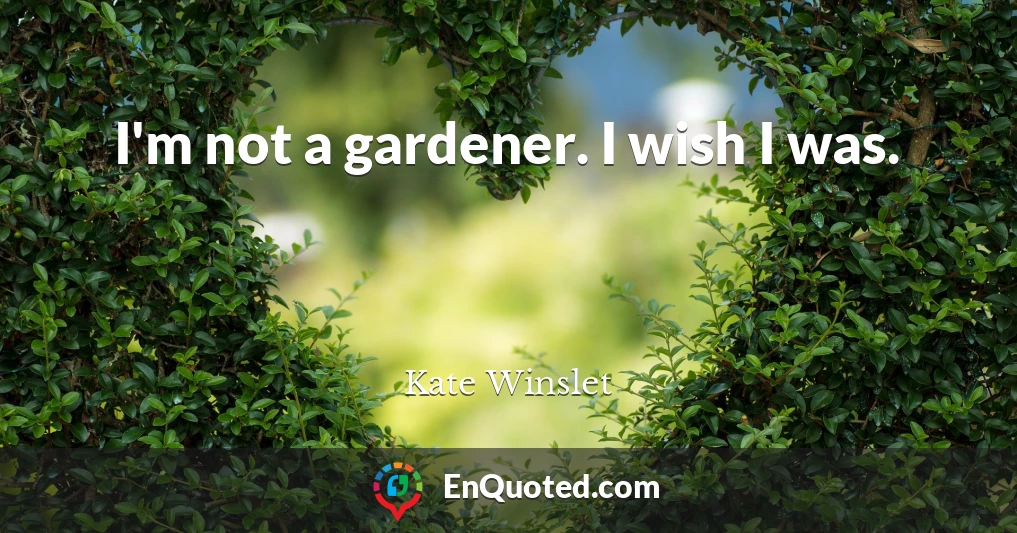 I'm not a gardener. I wish I was.