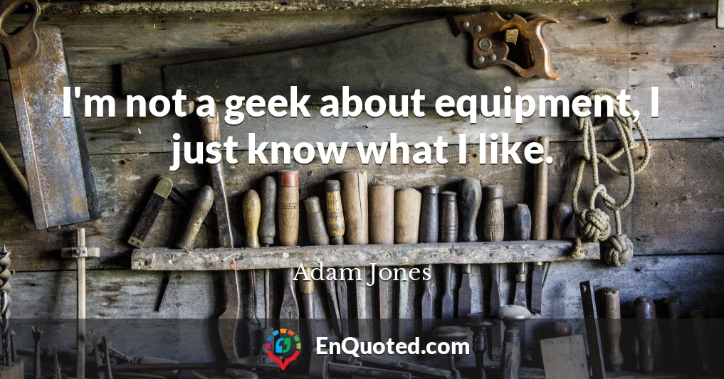 I'm not a geek about equipment, I just know what I like.