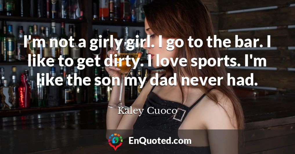 I'm not a girly girl. I go to the bar. I like to get dirty. I love sports. I'm like the son my dad never had.
