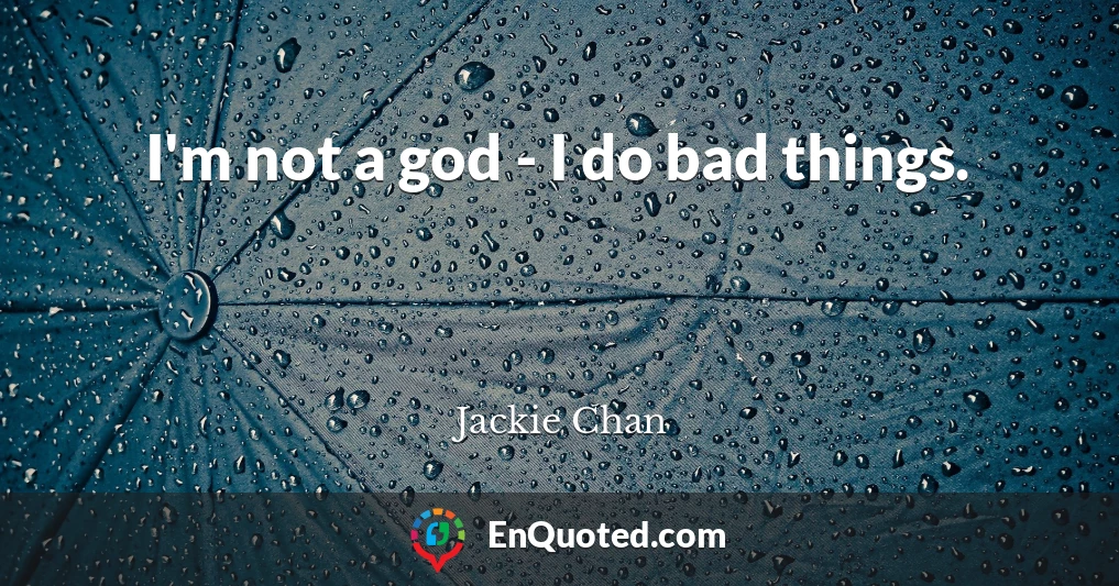 I'm not a god - I do bad things.