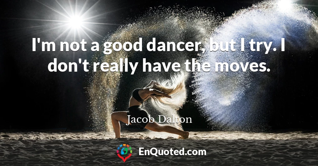 I'm not a good dancer, but I try. I don't really have the moves.