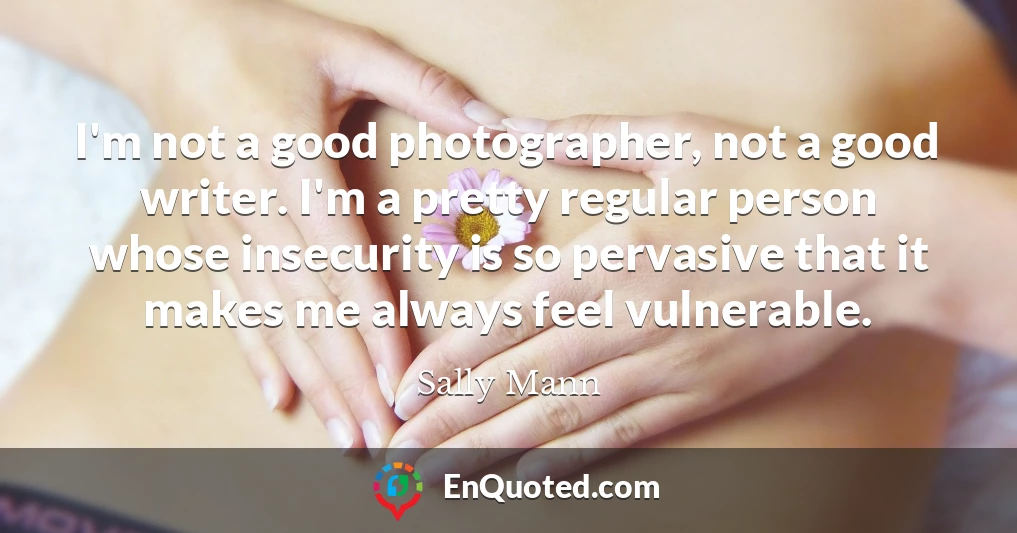 I'm not a good photographer, not a good writer. I'm a pretty regular person whose insecurity is so pervasive that it makes me always feel vulnerable.