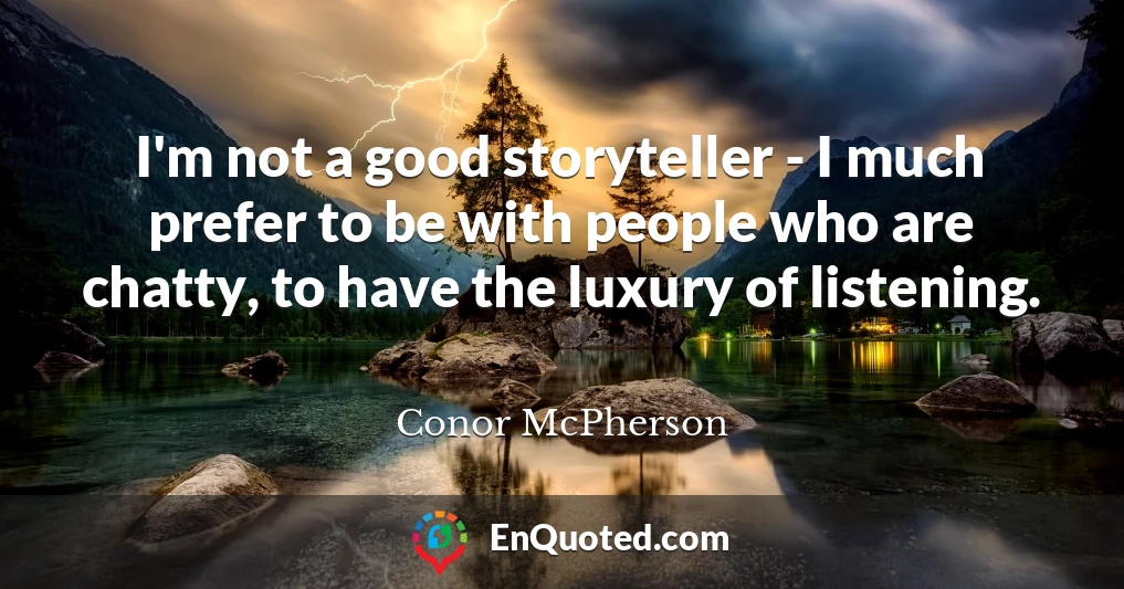 I'm not a good storyteller - I much prefer to be with people who are chatty, to have the luxury of listening.