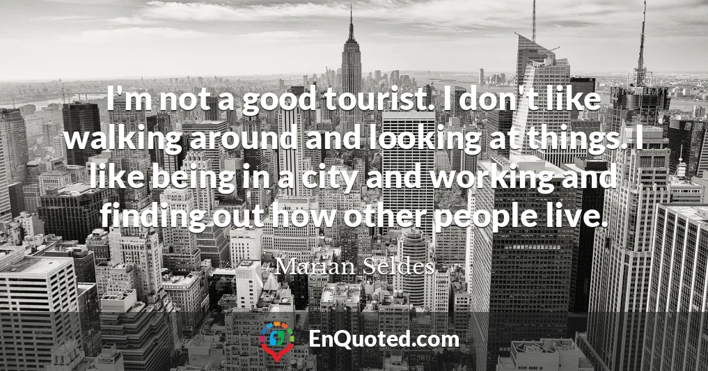 I'm not a good tourist. I don't like walking around and looking at things. I like being in a city and working and finding out how other people live.