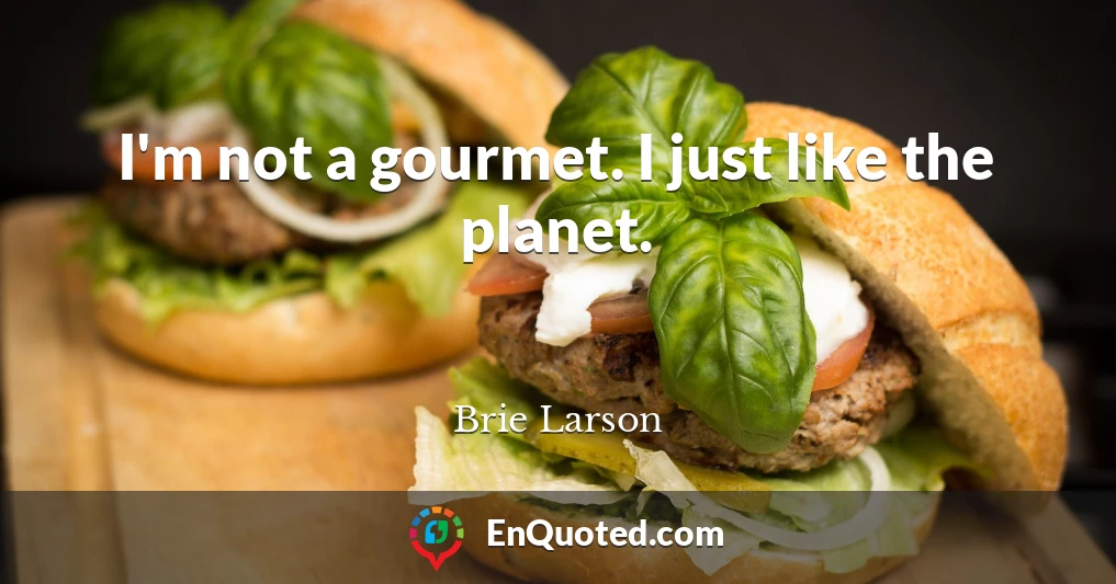 I'm not a gourmet. I just like the planet.