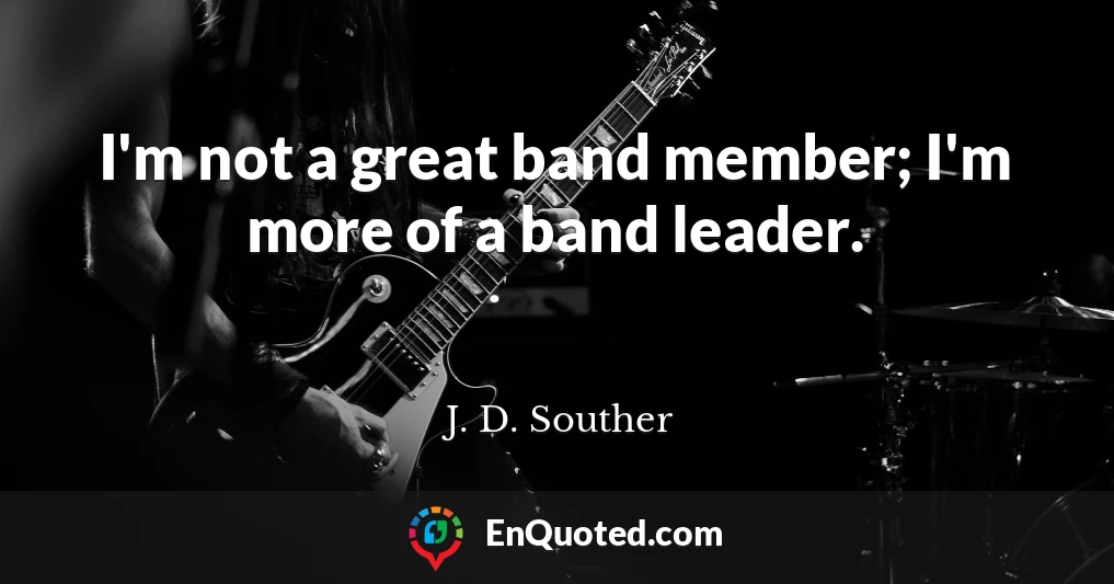 I'm not a great band member; I'm more of a band leader.