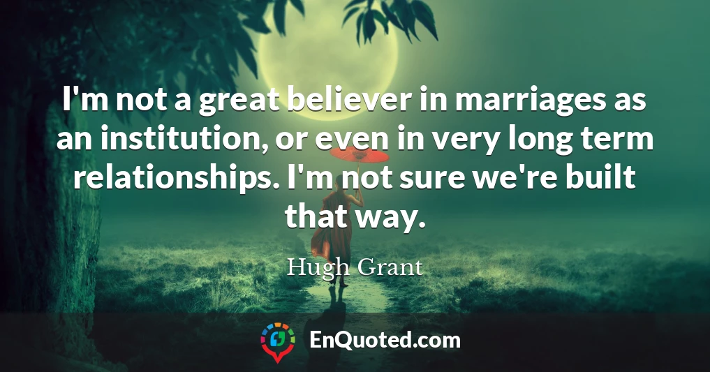 I'm not a great believer in marriages as an institution, or even in very long term relationships. I'm not sure we're built that way.