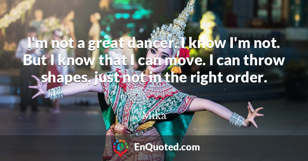 I'm not a great dancer. I know I'm not. But I know that I can move. I can throw shapes, just not in the right order.