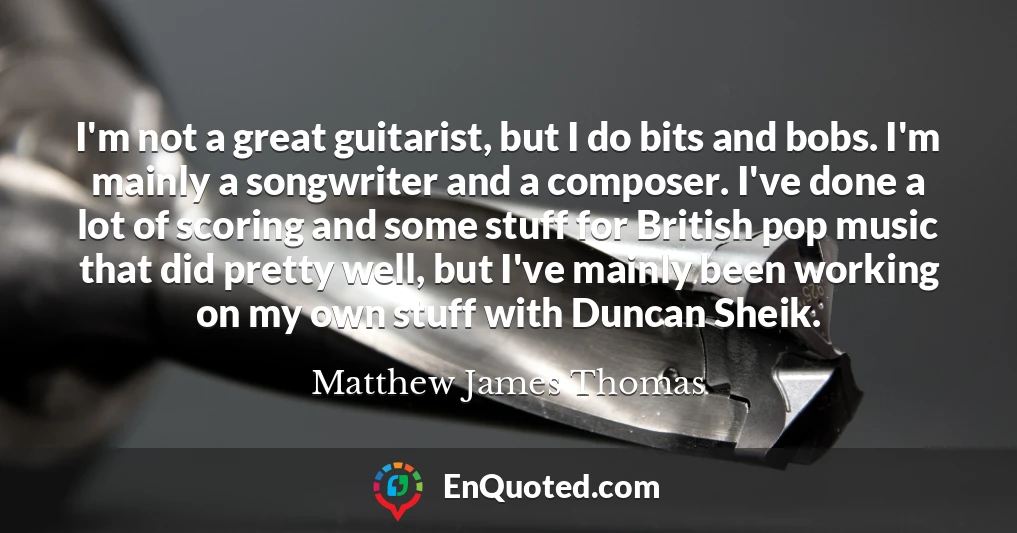 I'm not a great guitarist, but I do bits and bobs. I'm mainly a songwriter and a composer. I've done a lot of scoring and some stuff for British pop music that did pretty well, but I've mainly been working on my own stuff with Duncan Sheik.