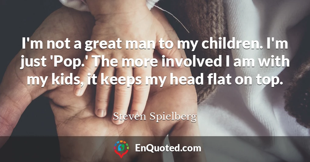 I'm not a great man to my children. I'm just 'Pop.' The more involved I am with my kids, it keeps my head flat on top.