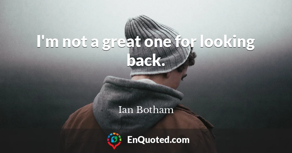 I'm not a great one for looking back.