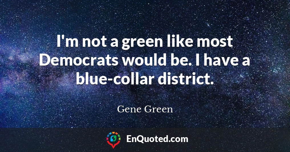 I'm not a green like most Democrats would be. I have a blue-collar district.