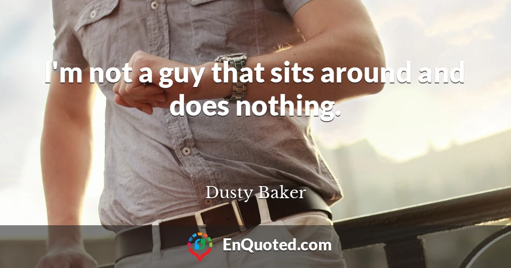 I'm not a guy that sits around and does nothing.