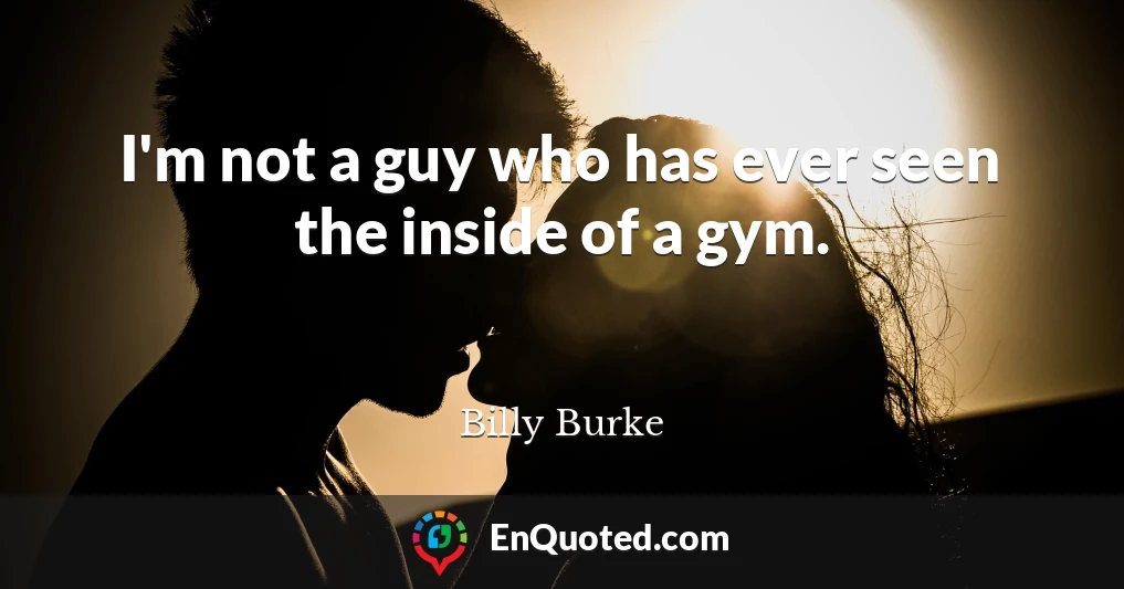 I'm not a guy who has ever seen the inside of a gym.