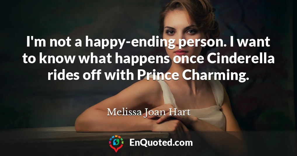 I'm not a happy-ending person. I want to know what happens once Cinderella rides off with Prince Charming.