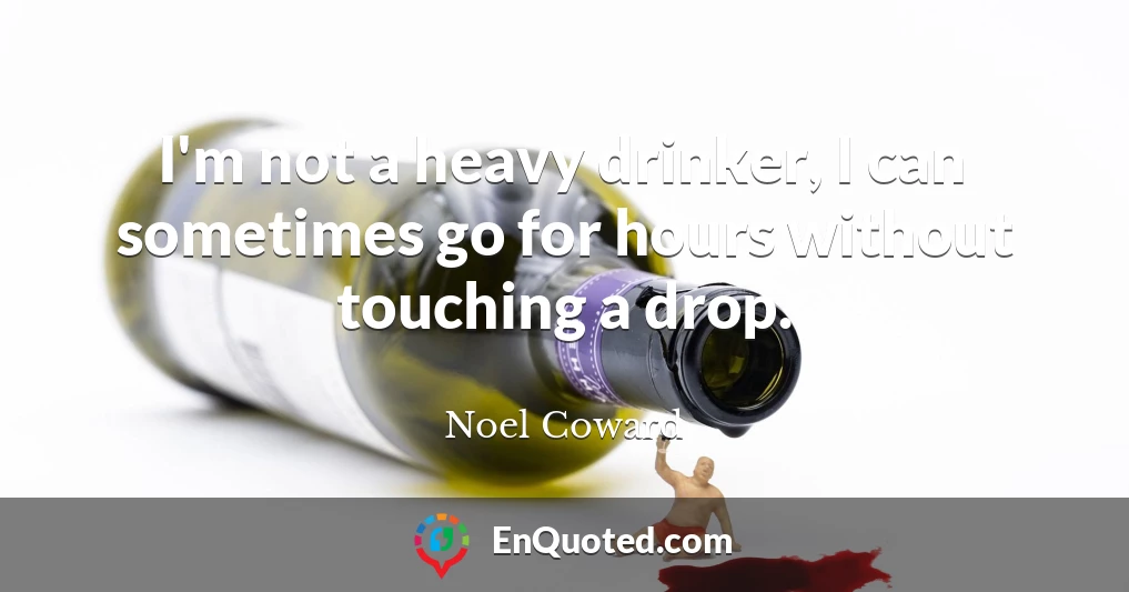 I'm not a heavy drinker, I can sometimes go for hours without touching a drop.