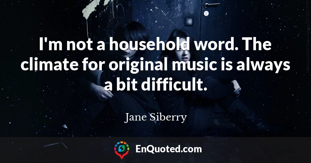 I'm not a household word. The climate for original music is always a bit difficult.