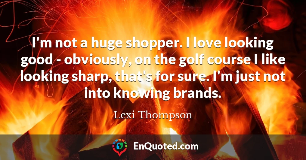 I'm not a huge shopper. I love looking good - obviously, on the golf course I like looking sharp, that's for sure. I'm just not into knowing brands.