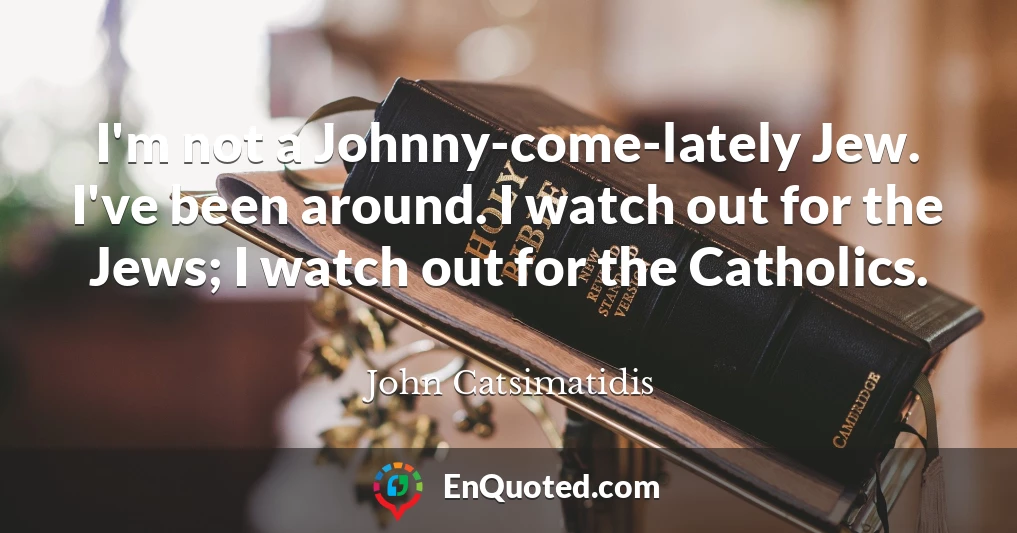 I'm not a Johnny-come-lately Jew. I've been around. I watch out for the Jews; I watch out for the Catholics.