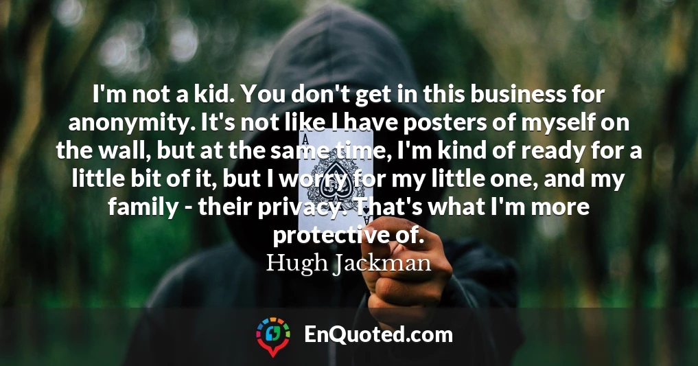 I'm not a kid. You don't get in this business for anonymity. It's not like I have posters of myself on the wall, but at the same time, I'm kind of ready for a little bit of it, but I worry for my little one, and my family - their privacy. That's what I'm more protective of.