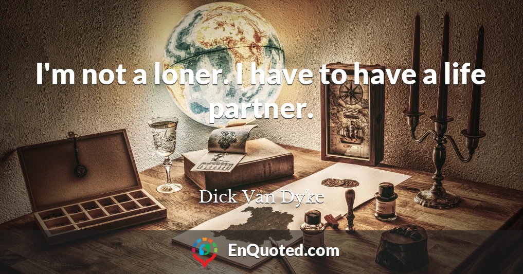 I'm not a loner. I have to have a life partner.