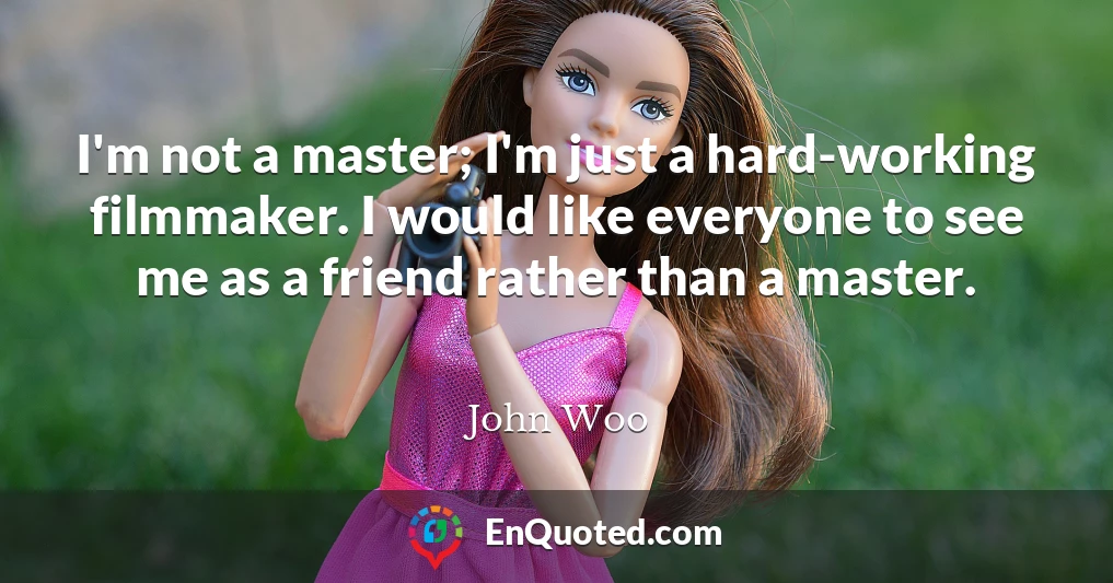 I'm not a master; I'm just a hard-working filmmaker. I would like everyone to see me as a friend rather than a master.