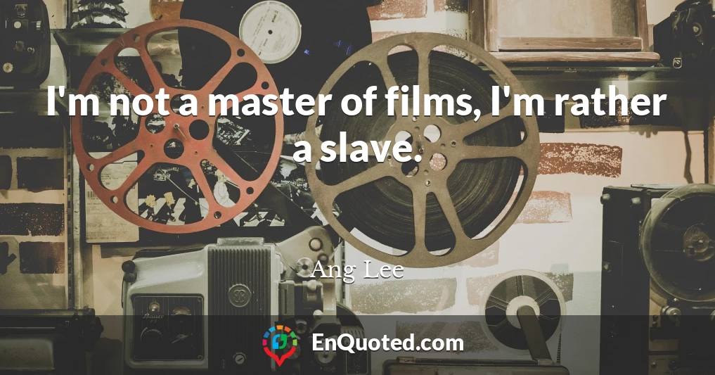I'm not a master of films, I'm rather a slave.