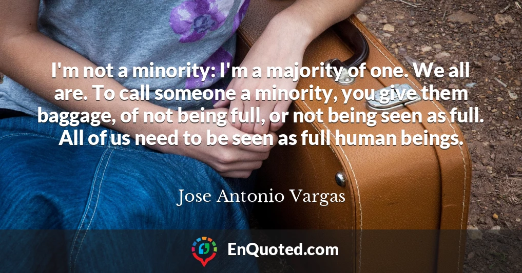 I'm not a minority: I'm a majority of one. We all are. To call someone a minority, you give them baggage, of not being full, or not being seen as full. All of us need to be seen as full human beings.