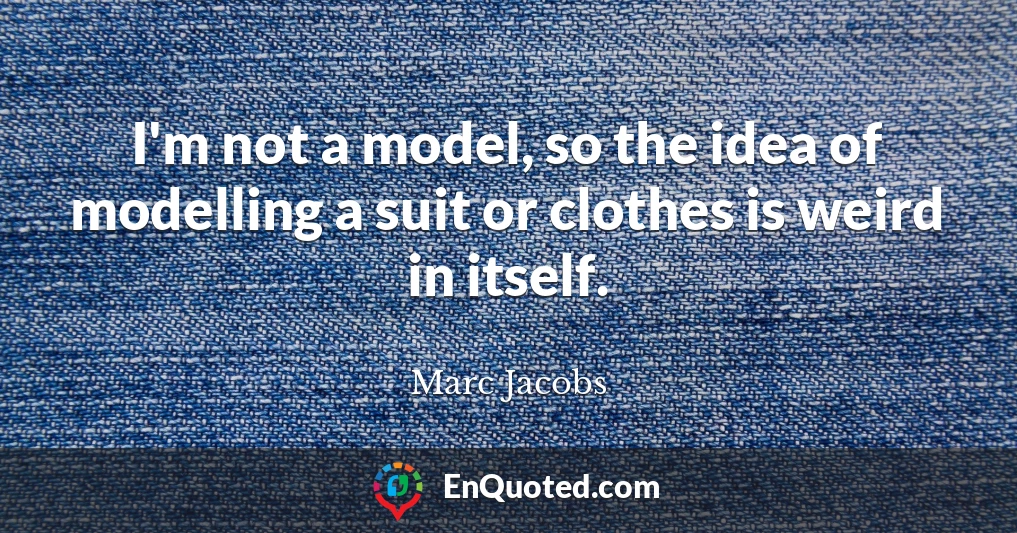 I'm not a model, so the idea of modelling a suit or clothes is weird in itself.