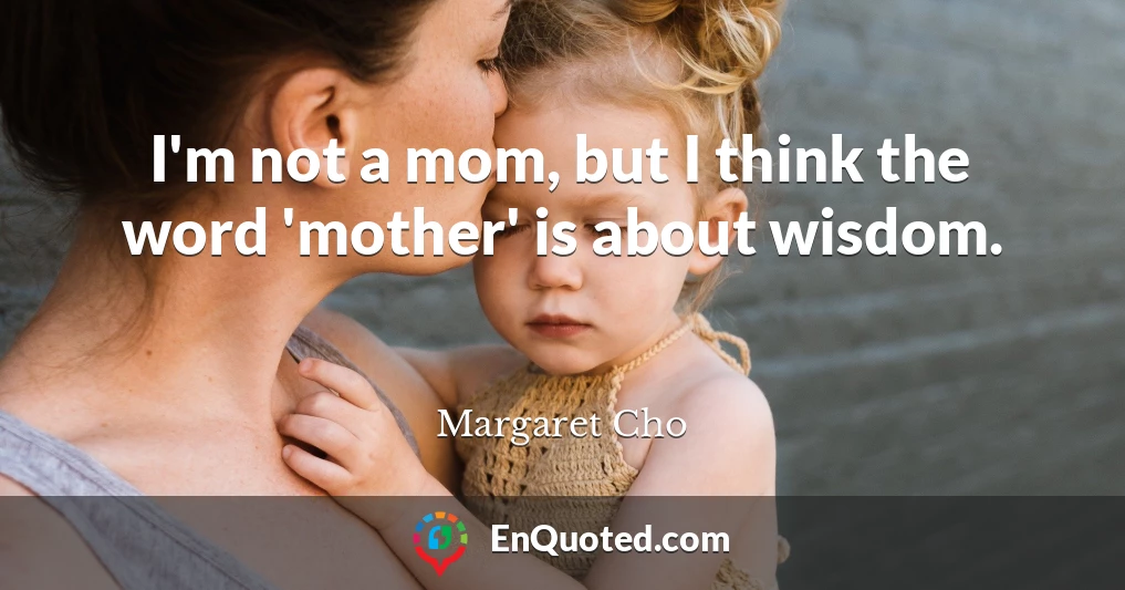 I'm not a mom, but I think the word 'mother' is about wisdom.