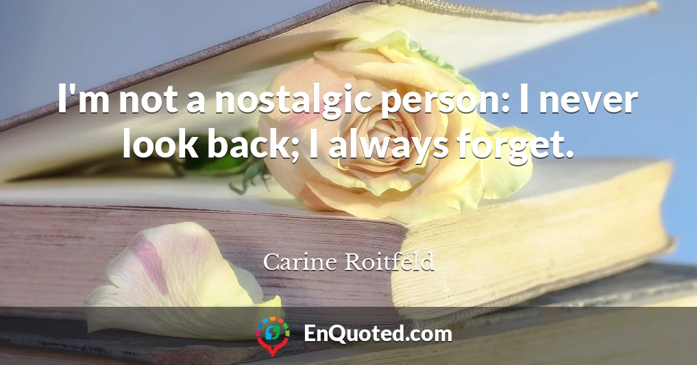 I'm not a nostalgic person: I never look back; I always forget.