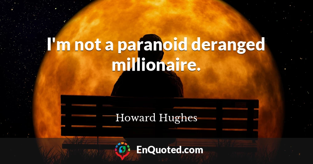 I'm not a paranoid deranged millionaire.