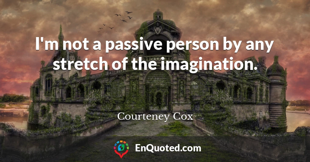 I'm not a passive person by any stretch of the imagination.