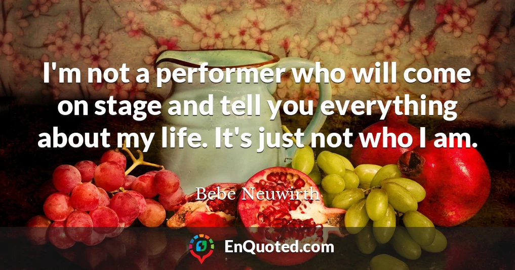 I'm not a performer who will come on stage and tell you everything about my life. It's just not who I am.