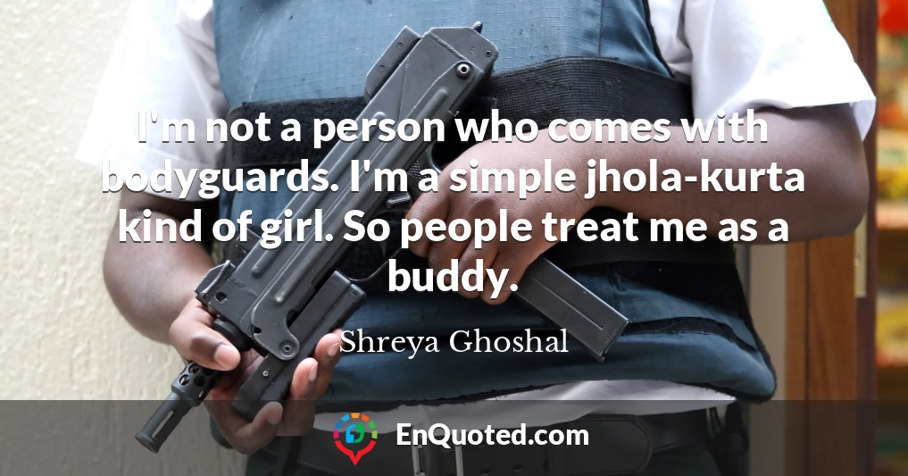 I'm not a person who comes with bodyguards. I'm a simple jhola-kurta kind of girl. So people treat me as a buddy.