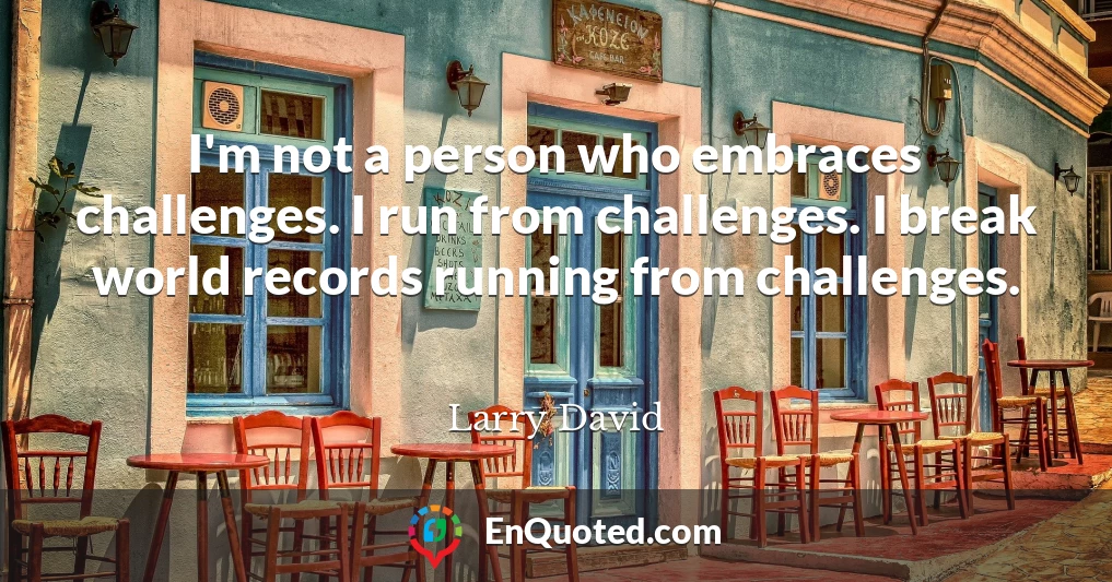 I'm not a person who embraces challenges. I run from challenges. I break world records running from challenges.