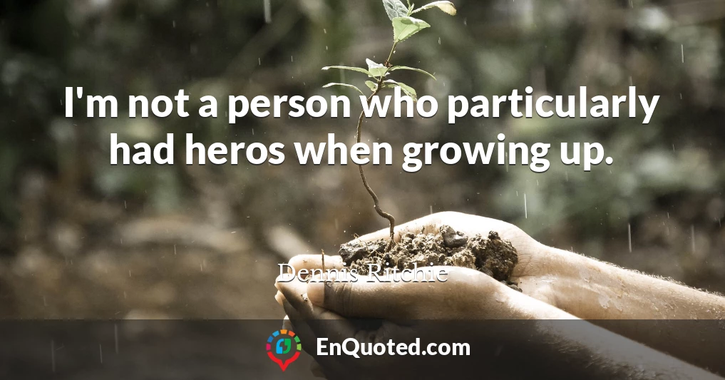 I'm not a person who particularly had heros when growing up.